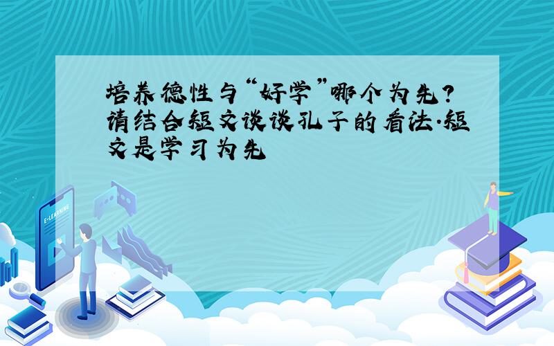 培养德性与“好学”哪个为先?请结合短文谈谈孔子的看法.短文是学习为先