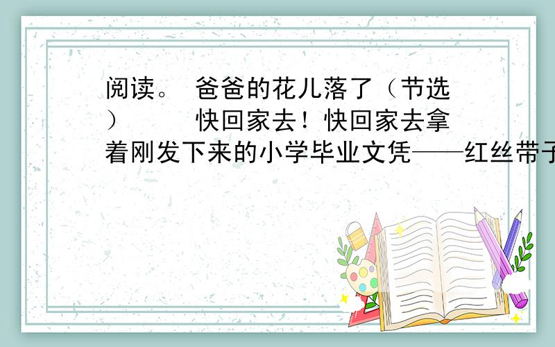 阅读。 爸爸的花儿落了（节选） 　　快回家去！快回家去拿着刚发下来的小学毕业文凭——红丝带子系着的白纸筒，催着自己，我好