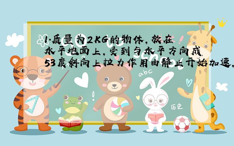 1.质量为2KG的物体,放在水平地面上,受到与水平方向成53度斜向上拉力作用由静止开始加速,10S后撤去力,又过2S滑行