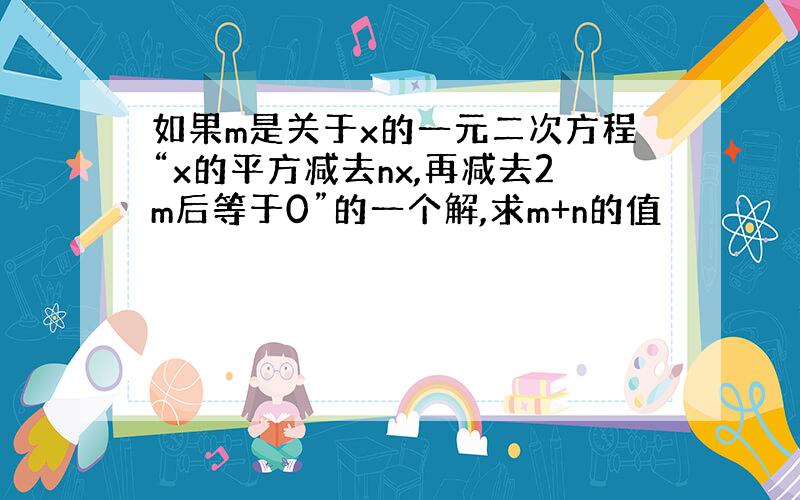 如果m是关于x的一元二次方程“x的平方减去nx,再减去2m后等于0”的一个解,求m+n的值