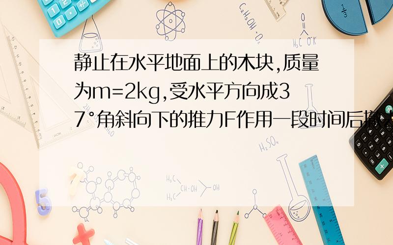 静止在水平地面上的木块,质量为m=2kg,受水平方向成37°角斜向下的推力F作用一段时间后撤去该力,物体运动速度-时间图