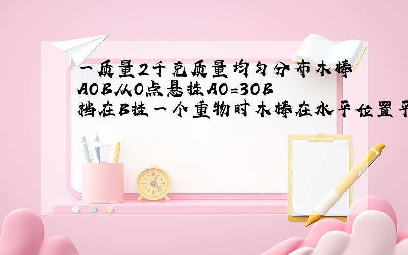 一质量2千克质量均匀分布木棒AOB从O点悬挂AO=3OB档在B挂一个重物时木棒在水平位置平衡时此物的质量是多少