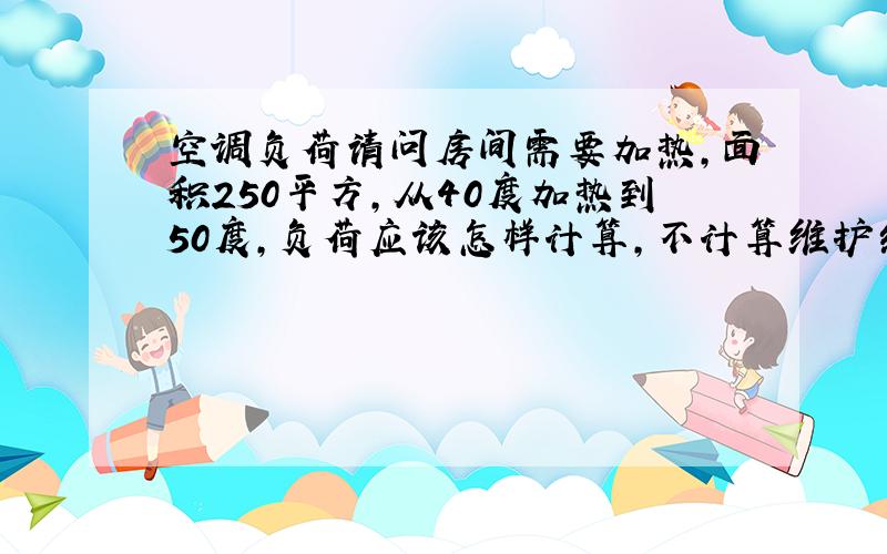 空调负荷请问房间需要加热,面积250平方,从40度加热到50度,负荷应该怎样计算,不计算维护结构的那是不是是换气次数为一