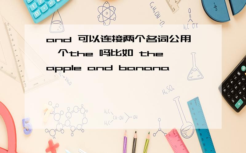 and 可以连接两个名词公用一个the 吗比如 the apple and banana