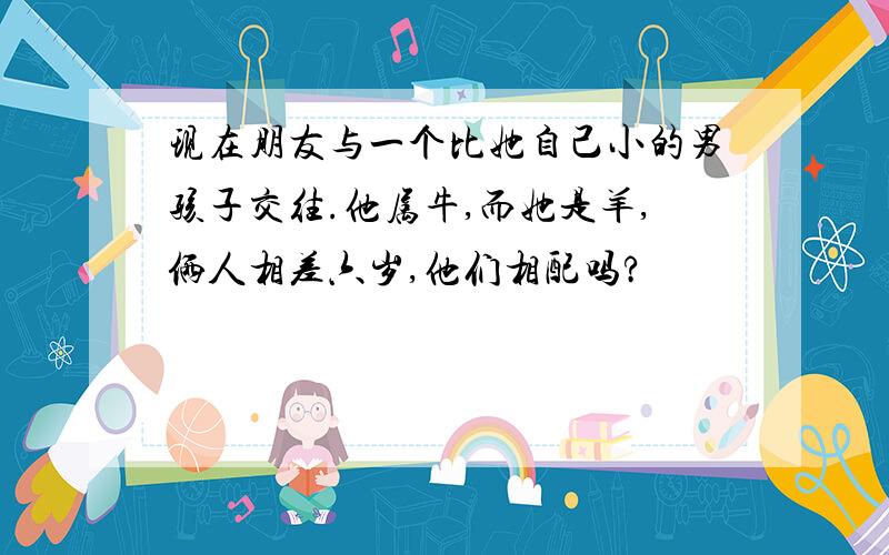 现在朋友与一个比她自己小的男孩子交往.他属牛,而她是羊,俩人相差六岁,他们相配吗?