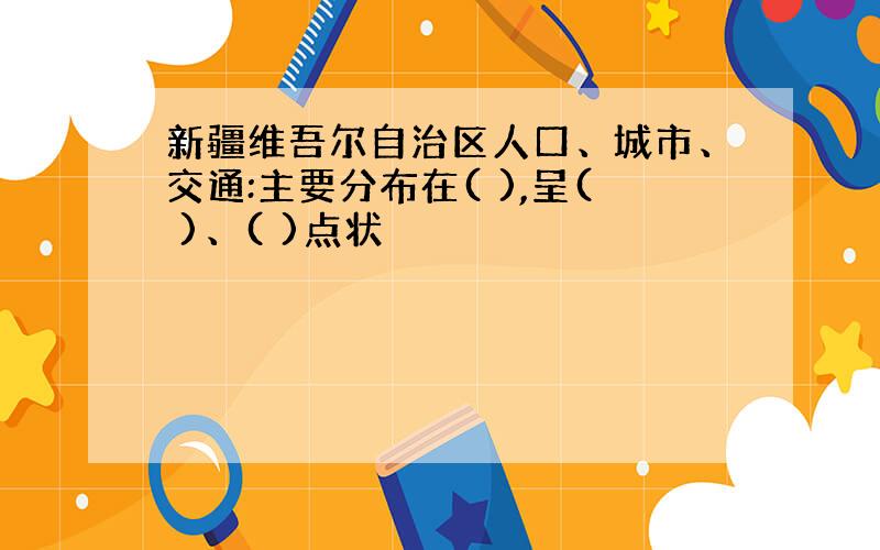 新疆维吾尔自治区人口、城市、交通:主要分布在( ),呈( )、( )点状