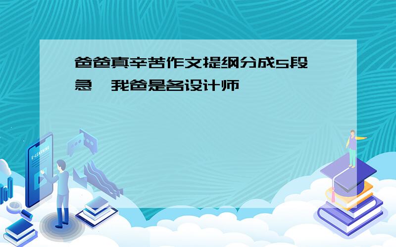 爸爸真辛苦作文提纲分成5段,急,我爸是各设计师