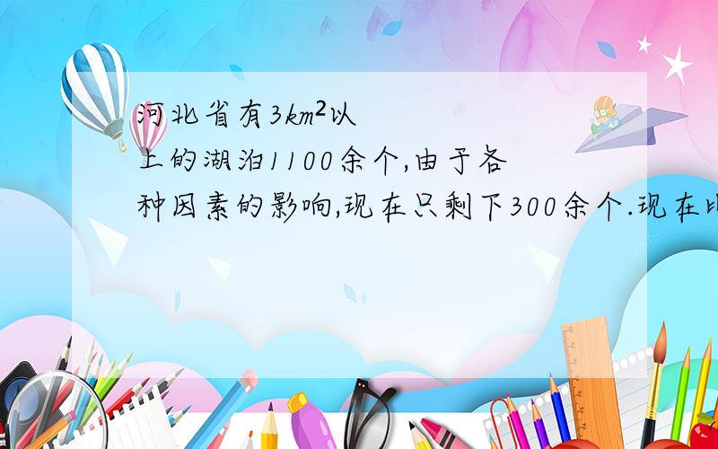 河北省有3km²以上的湖泊1100余个,由于各种因素的影响,现在只剩下300余个.现在比原来减少了百分之几