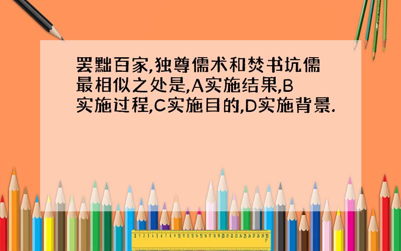 罢黜百家,独尊儒术和焚书坑儒最相似之处是,A实施结果,B实施过程,C实施目的,D实施背景.