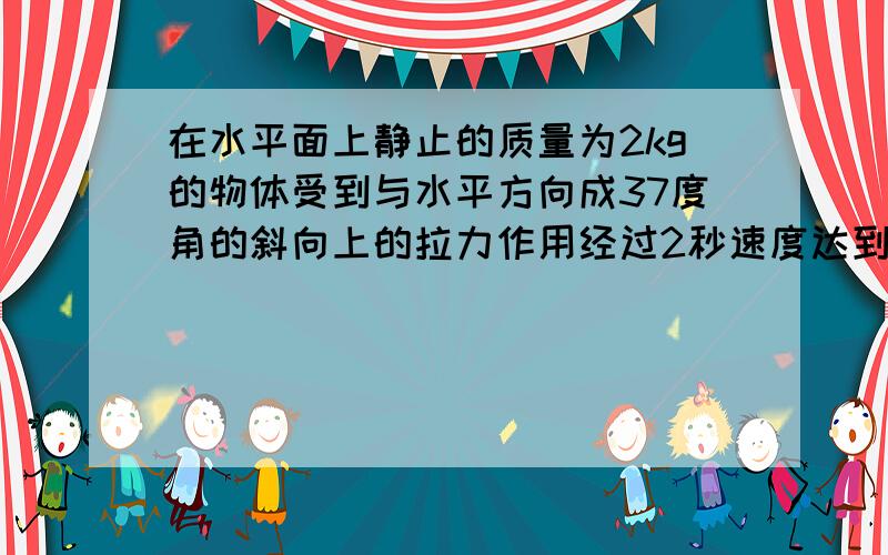 在水平面上静止的质量为2kg的物体受到与水平方向成37度角的斜向上的拉力作用经过2秒速度达到2.4m/s.若地面与斜面间