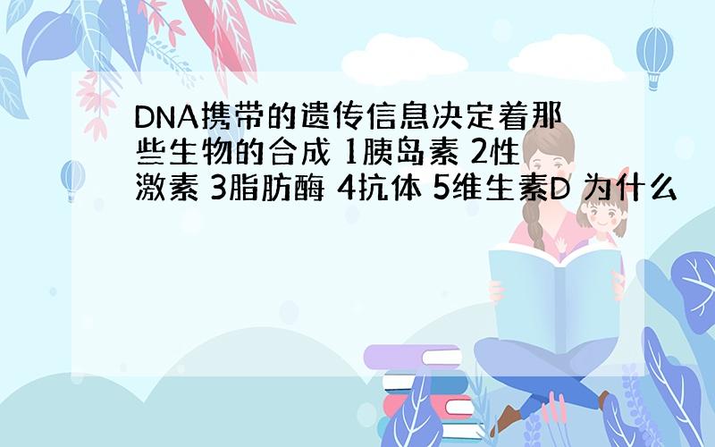 DNA携带的遗传信息决定着那些生物的合成 1胰岛素 2性激素 3脂肪酶 4抗体 5维生素D 为什么