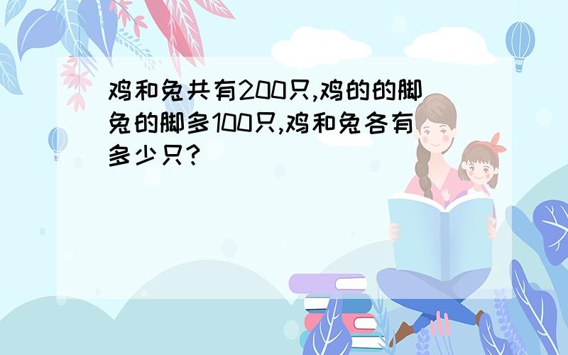 鸡和兔共有200只,鸡的的脚兔的脚多100只,鸡和兔各有多少只?