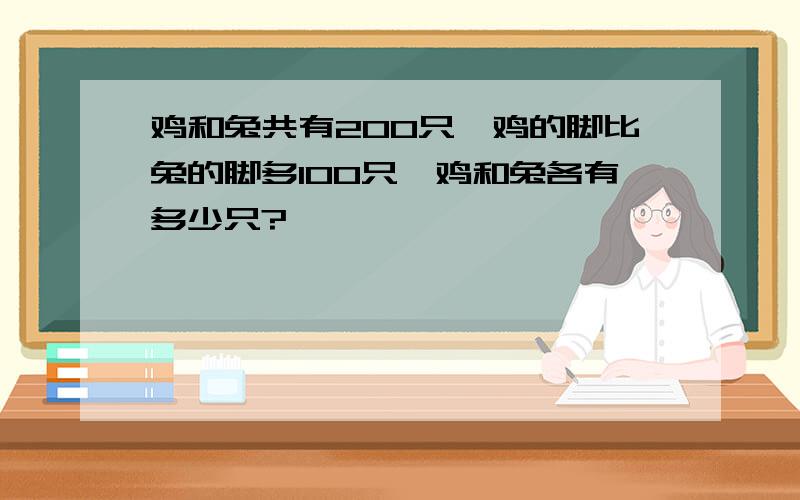 鸡和兔共有200只,鸡的脚比兔的脚多100只,鸡和兔各有多少只?