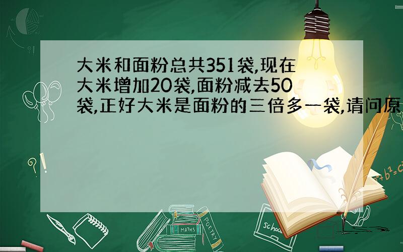 大米和面粉总共351袋,现在大米增加20袋,面粉减去50袋,正好大米是面粉的三倍多一袋,请问原来大米和面粉各是多少袋