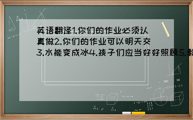 英语翻译1.你们的作业必须认真做2.你们的作业可以明天交3.水能变成冰4.孩子们应当好好照顾5.教室必须保持干净6.小树