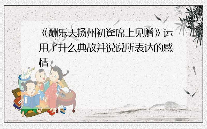 《酬乐天扬州初逢席上见赠》运用了升么典故并说说所表达的感情