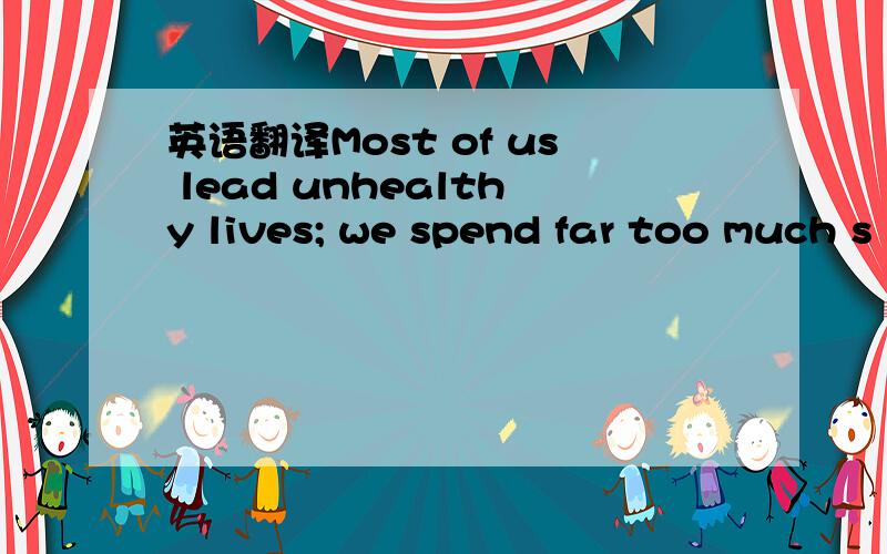 英语翻译Most of us lead unhealthy lives; we spend far too much s