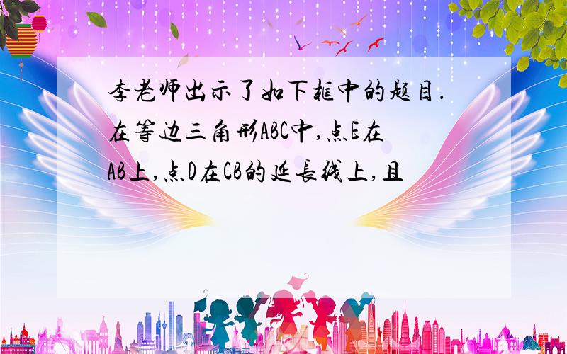 李老师出示了如下框中的题目．在等边三角形ABC中,点E在AB上,点D在CB的延长线上,且