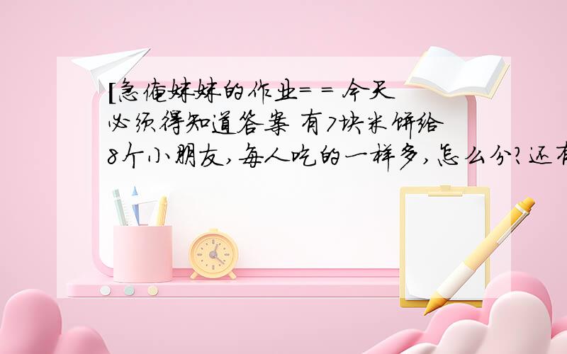 [急俺妹妹的作业= = 今天必须得知道答案 有7块米饼给8个小朋友,每人吃的一样多,怎么分?还有一个，10个苹果装6个袋