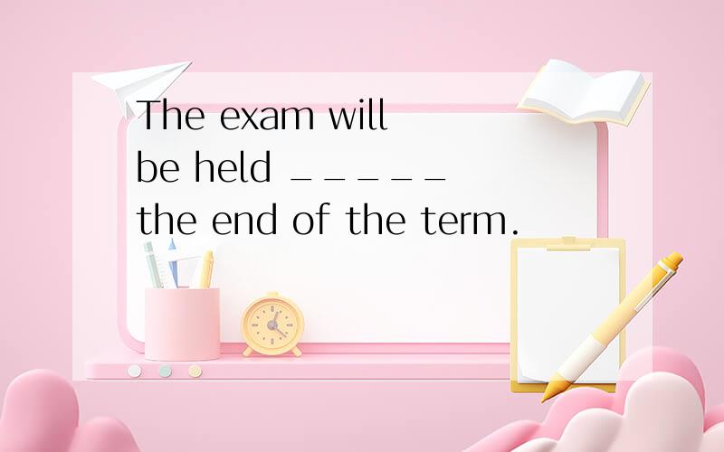 The exam will be held _____ the end of the term.