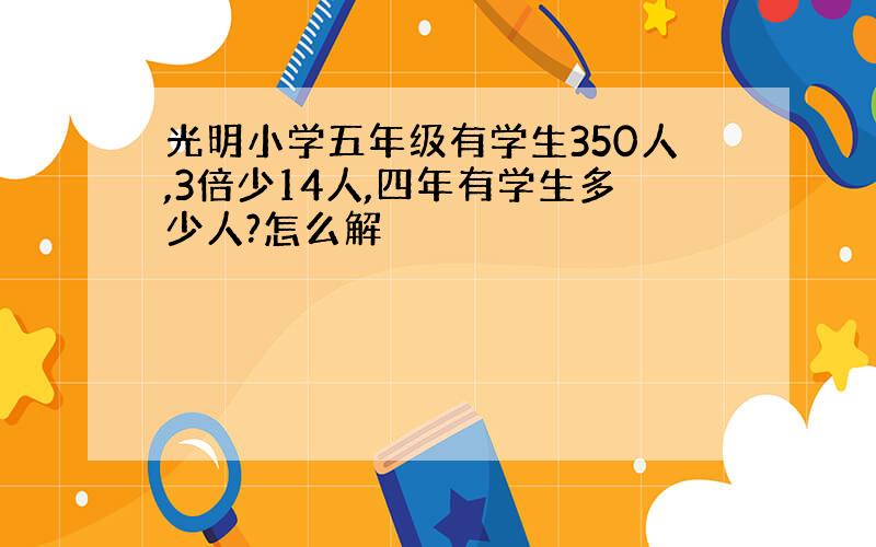 光明小学五年级有学生350人,3倍少14人,四年有学生多少人?怎么解