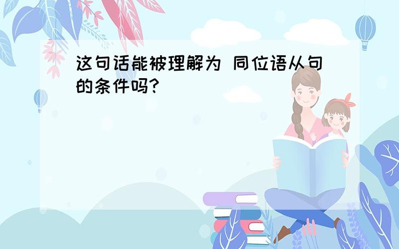 这句话能被理解为 同位语从句的条件吗?