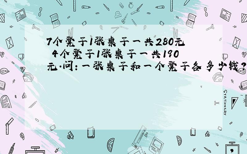 7个凳子1张桌子一共280元 4个凳子1张桌子一共190元.问：一张桌子和一个凳子各多少钱?