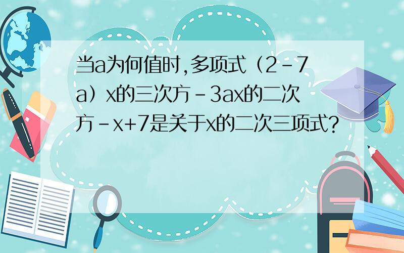 当a为何值时,多项式（2-7a）x的三次方-3ax的二次方-x+7是关于x的二次三项式?