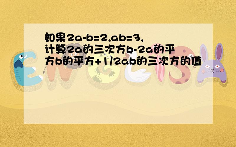 如果2a-b=2,ab=3,计算2a的三次方b-2a的平方b的平方+1/2ab的三次方的值