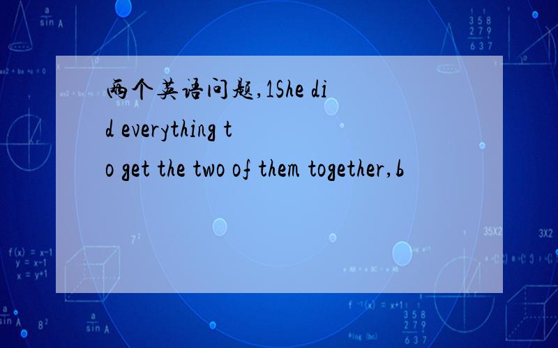 两个英语问题,1She did everything to get the two of them together,b