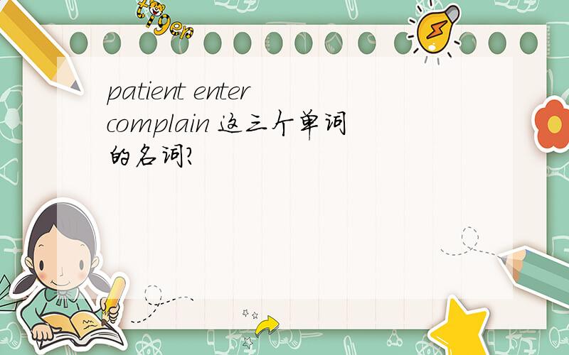 patient enter complain 这三个单词的名词?