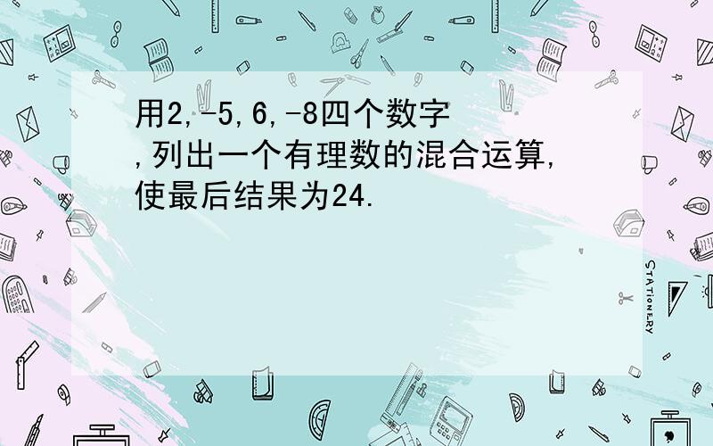 用2,-5,6,-8四个数字,列出一个有理数的混合运算,使最后结果为24.