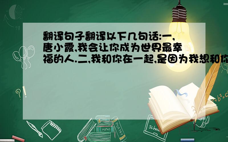 翻译句子翻译以下几句话:一,唐小霞,我会让你成为世界最幸福的人.二,我和你在一起,是因为我想和你在一起.三,请不要让我后