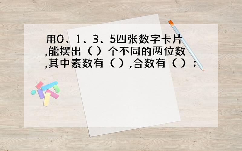 用0、1、3、5四张数字卡片,能摆出（ ）个不同的两位数,其中素数有（ ）,合数有（ ）；