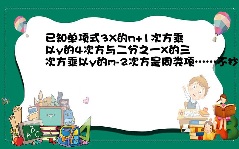 已知单项式3X的n+1次方乘以y的4次方与二分之一X的三次方乘以y的m-2次方是同类项……不抄