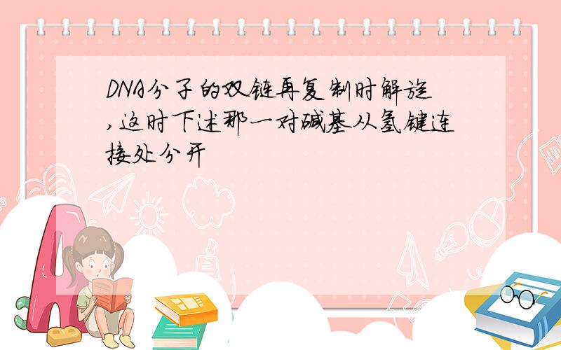 DNA分子的双链再复制时解旋,这时下述那一对碱基从氢键连接处分开