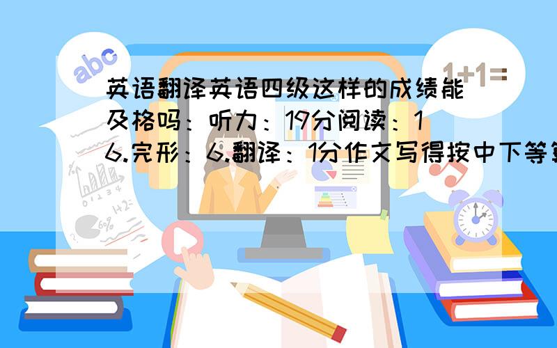 英语翻译英语四级这样的成绩能及格吗：听力：19分阅读：16.完形：6.翻译：1分作文写得按中下等算吧…