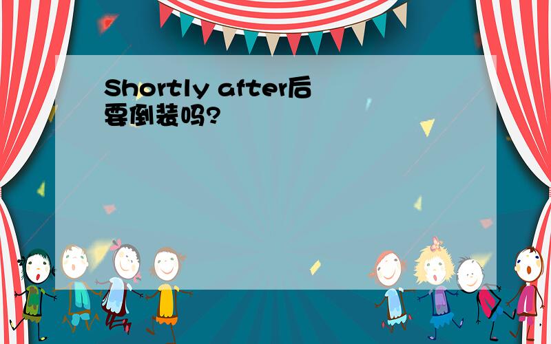 Shortly after后要倒装吗?