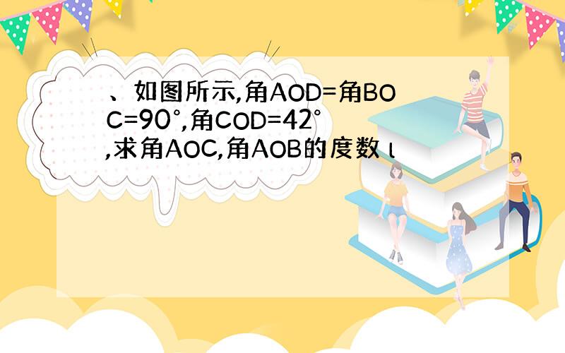 、如图所示,角AOD=角BOC=90°,角COD=42°,求角AOC,角AOB的度数 l