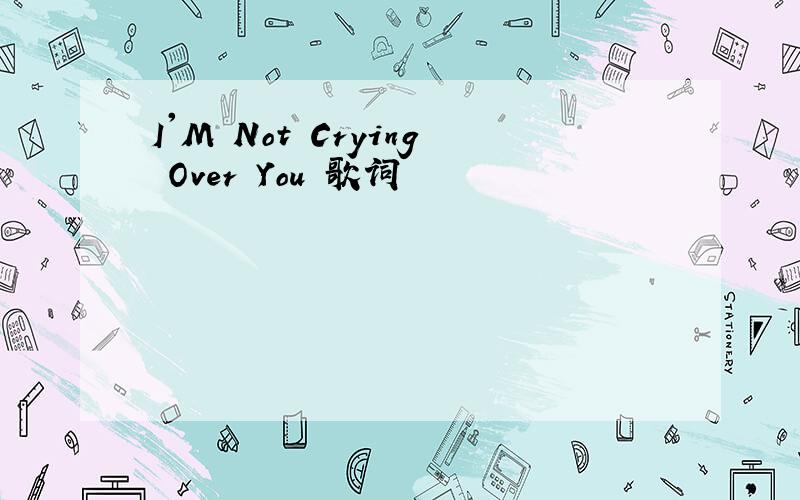 I'M Not Crying Over You 歌词