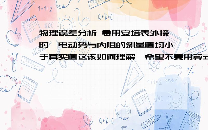 物理误差分析 急用安培表外接时,电动势与内阻的测量值均小于真实值这该如何理解,希望不要用算式,简单的理解就好了