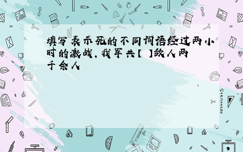 填写表示死的不同词语经过两小时的激战,我军共【 】敌人两千余人