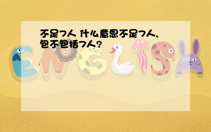 不足7人 什么意思不足7人,包不包括7人?