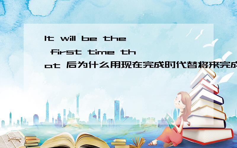 It will be the first time that 后为什么用现在完成时代替将来完成时