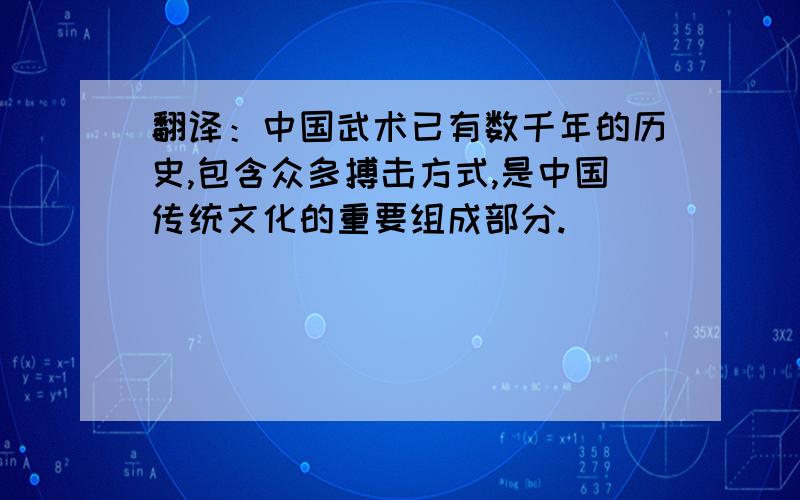 翻译：中国武术已有数千年的历史,包含众多搏击方式,是中国传统文化的重要组成部分.