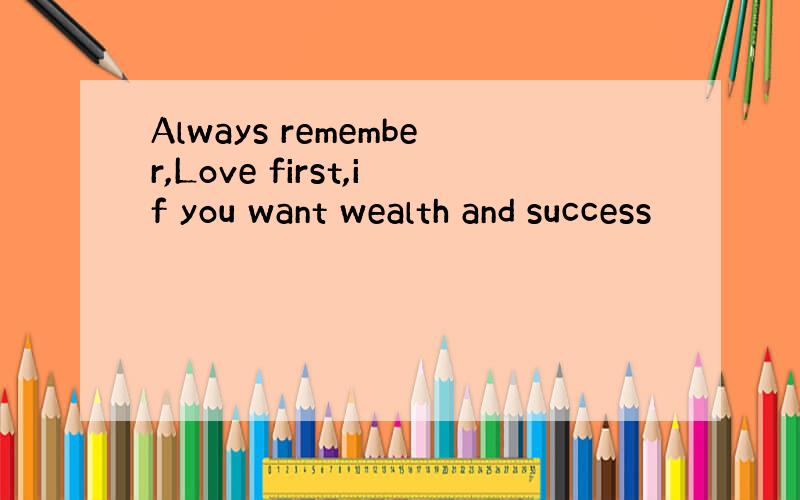 Always remember,Love first,if you want wealth and success