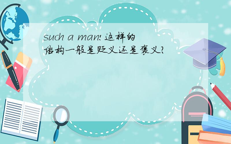 such a man!这样的结构一般是贬义还是褒义?