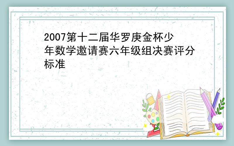 2007第十二届华罗庚金杯少年数学邀请赛六年级组决赛评分标准