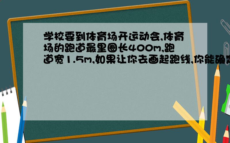 学校要到体育场开运动会,体育场的跑道最里圈长400m,跑道宽1.5m,如果让你去画起跑线,你能确定每条起跑