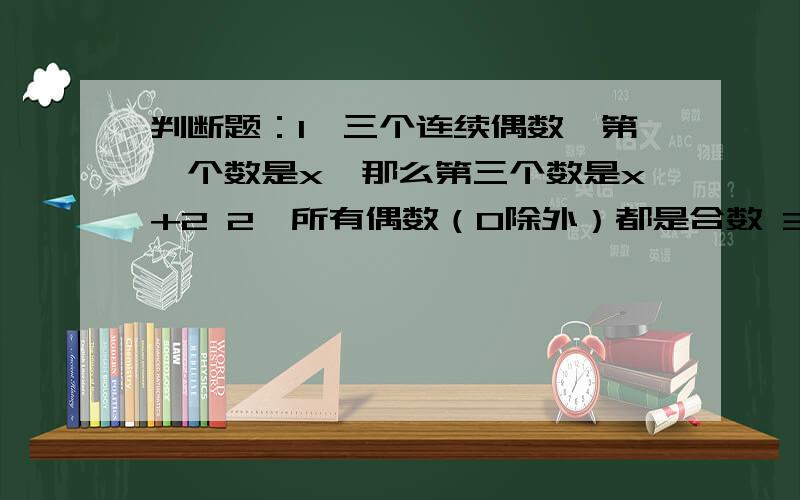 判断题：1、三个连续偶数,第一个数是x,那么第三个数是x+2 2、所有偶数（0除外）都是合数 3、